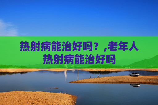 热射病能治好吗？,老年人热射病能治好吗