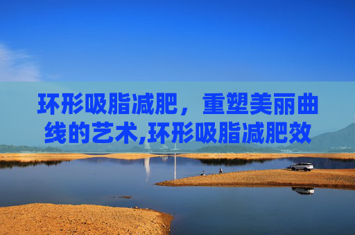 环形吸脂减肥，重塑美丽曲线的艺术,环形吸脂减肥效果好吗
