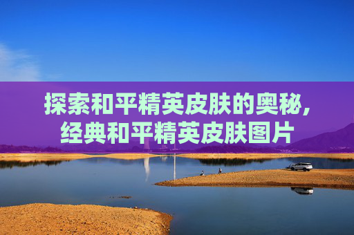 探索和平精英皮肤的奥秘,经典和平精英皮肤图片 探索和平精英皮肤的奥秘,经典和平精英皮肤图片