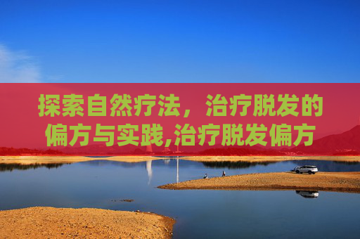 探索自然疗法，治疗脱发的偏方与实践,治疗脱发偏方大全