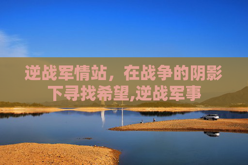 逆战军情站，在战争的阴影下寻找希望,逆战军事