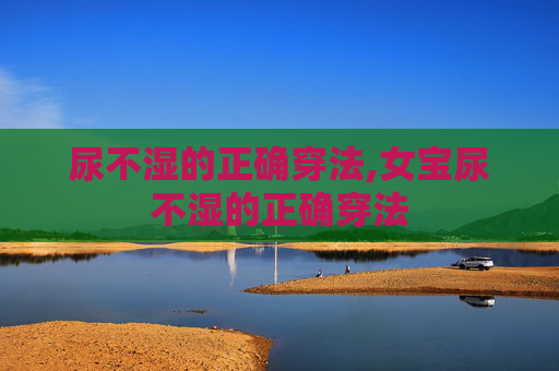 尿不湿的正确穿法,女宝尿不湿的正确穿法 尿不湿的正确穿法,女宝尿不湿的正确穿法