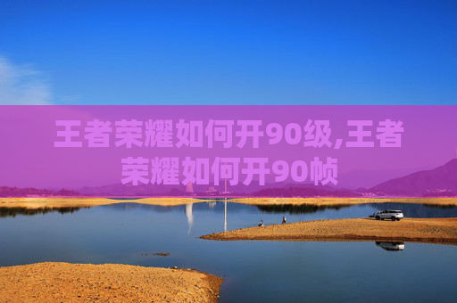王者荣耀如何开90级,王者荣耀如何开90帧