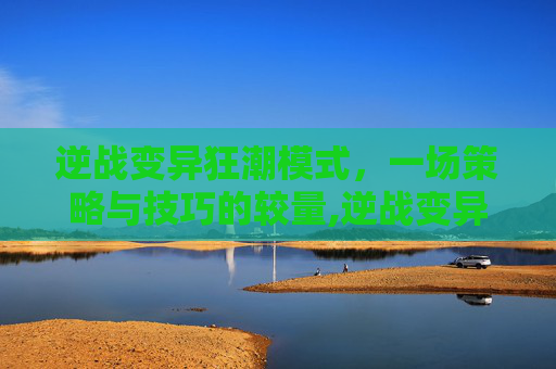 逆战变异狂潮模式，一场策略与技巧的较量,逆战变异狂潮模式在哪