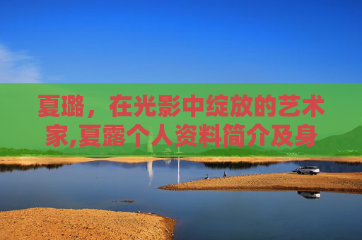 夏璐，在光影中绽放的艺术家,夏露个人资料简介及身高