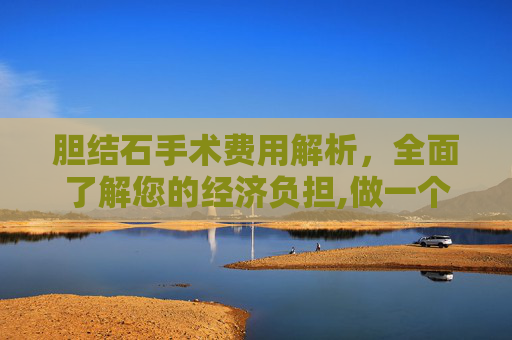 胆结石手术费用解析，全面了解您的经济负担,做一个胆结石手术多少钱