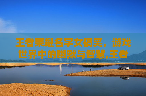 王者荣耀名字女搞笑,游戏世界中的幽默与智慧,王者荣耀名字女搞笑4~6字 王者荣耀名字女搞笑,游戏世界中的幽默与智慧,王者荣耀名字女搞笑4~6字