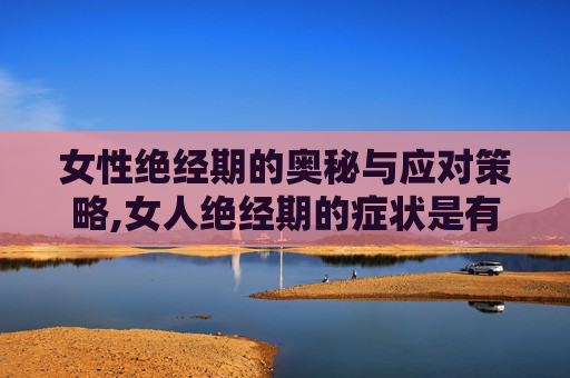 女性绝经期的奥秘与应对策略,女人绝经期的症状是有哪些
