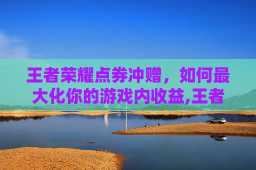 王者荣耀点券冲赠，如何最大化你的游戏内收益,王者荣耀冲点券赠送