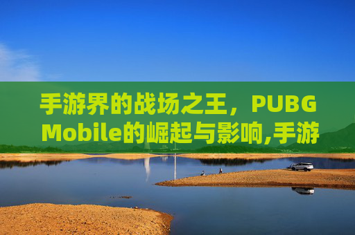 手游界的战场之王,PUBG Mobile的崛起与影响,手游的危害性 手游界的战场之王,PUBG Mobile的崛起与影响,手游的危害性
