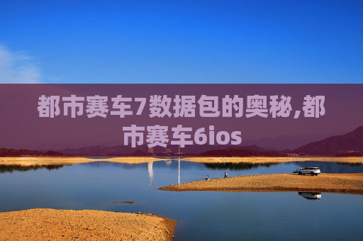 都市赛车7数据包的奥秘,都市赛车6ios