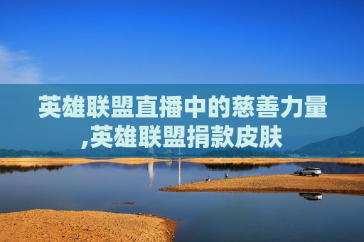 英雄联盟直播中的慈善力量,英雄联盟捐款皮肤