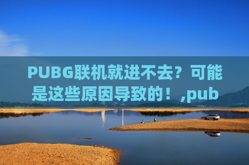 PUBG联机就进不去？可能是这些原因导致的！,pubg连不上游戏