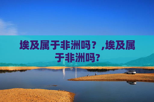 埃及属于非洲吗？,埃及属于非洲吗?