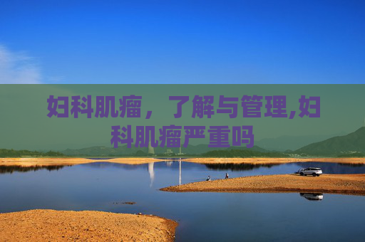 妇科肌瘤，了解与管理,妇科肌瘤严重吗