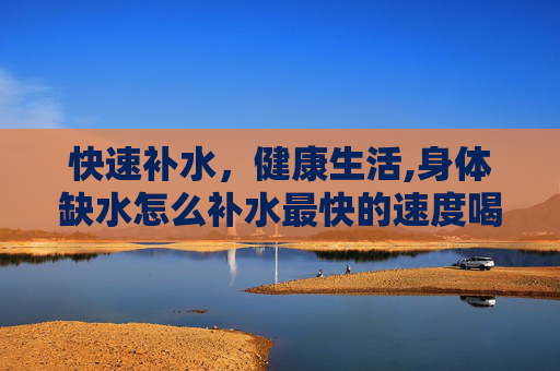 快速补水，健康生活,身体缺水怎么补水最快的速度喝米汤可以吗
