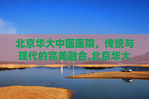 北京华大中医医院，传统与现代的完美融合,北京华大中医医院是公立还是私立