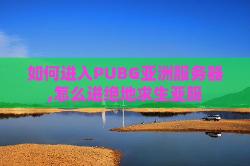 如何进入PUBG亚洲服务器,怎么进绝地求生亚服