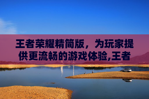 王者荣耀精简版，为玩家提供更流畅的游戏体验,王者荣耀精简版低配版