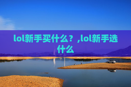 lol新手买什么？,lol新手选什么