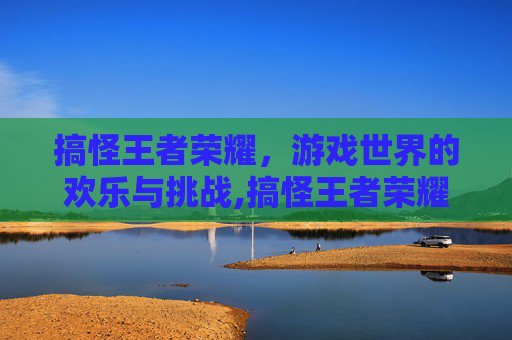 搞怪王者荣耀，游戏世界的欢乐与挑战,搞怪王者荣耀id