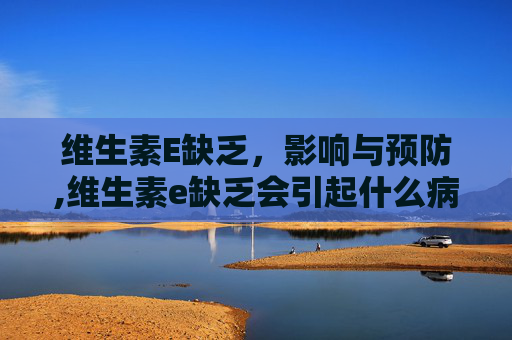 维生素E缺乏，影响与预防,维生素e缺乏会引起什么病