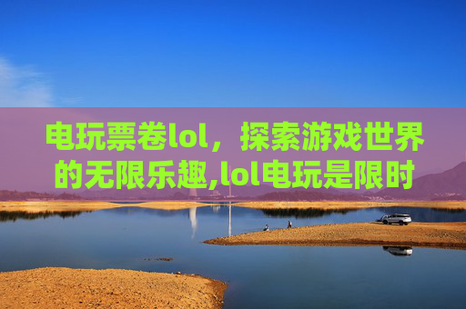 电玩票卷lol，探索游戏世界的无限乐趣,lol电玩是限时皮肤吗