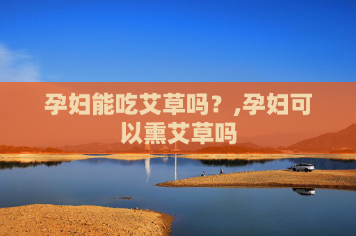 孕妇能吃艾草吗？,孕妇可以熏艾草吗