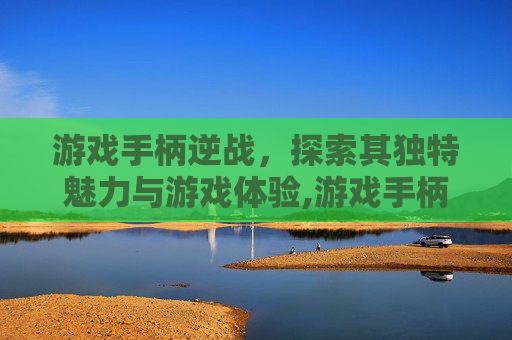 游戏手柄逆战，探索其独特魅力与游戏体验,游戏手柄逆战怎么操作