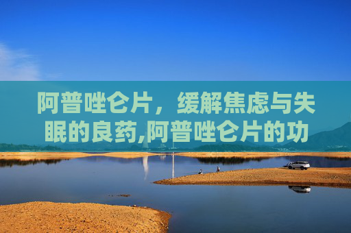 阿普唑仑片，缓解焦虑与失眠的良药,阿普唑仑片的功效与副作用
