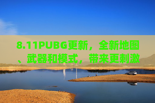8.11PUBG更新，全新地图、武器和模式，带来更刺激的游戏体验,2021pubg更新