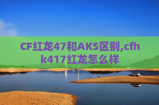 CF红龙47和AKS区别,cfhk417红龙怎么样