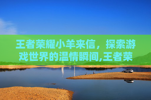 王者荣耀小羊来信，探索游戏世界的温情瞬间,王者荣耀小羊揭秘