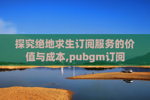 探究绝地求生订阅服务的价值与成本,pubgm订阅