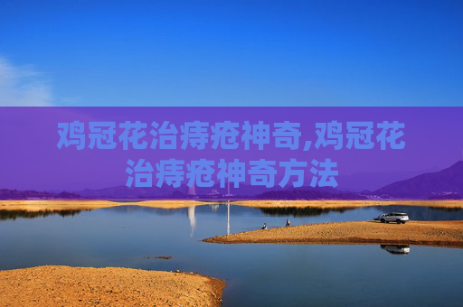 鸡冠花治痔疮神奇,鸡冠花治痔疮神奇方法