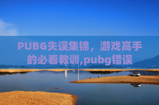 PUBG失误集锦，游戏高手的必看教训,pubg错误