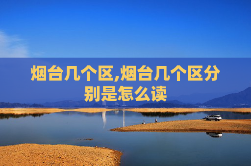 烟台几个区,烟台几个区分别是怎么读