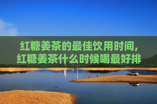 红糖姜茶的最佳饮用时间,红糖姜茶什么时候喝最好排湿气