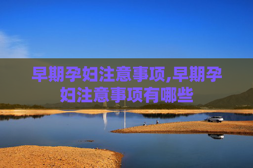 早期孕妇注意事项,早期孕妇注意事项有哪些