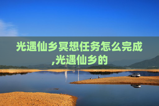 光遇仙乡冥想任务怎么完成,光遇仙乡的