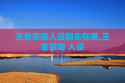 王者荣耀人设翻车在哪,王者荣耀 人设