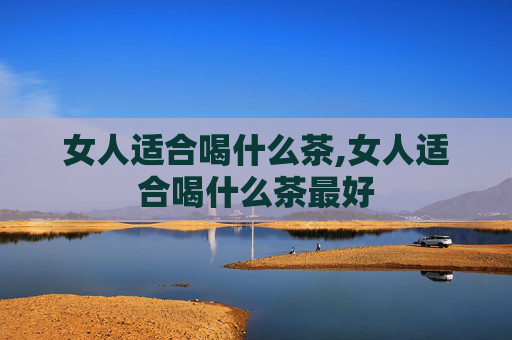 女人适合喝什么茶,女人适合喝什么茶最好