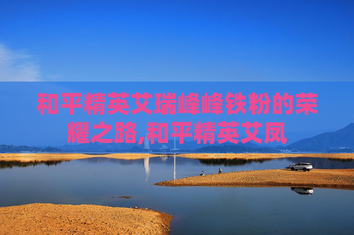 和平精英艾瑞峰峰铁粉的荣耀之路,和平精英艾凤