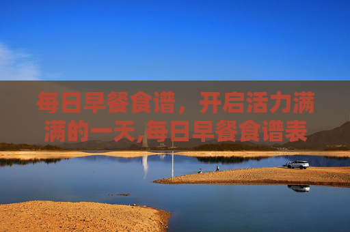 每日早餐食谱，开启活力满满的一天,每日早餐食谱表格