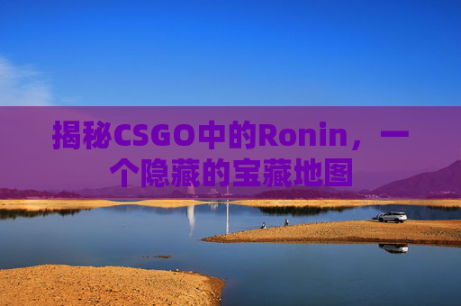 揭秘CSGO中的Ronin，一个隐藏的宝藏地图