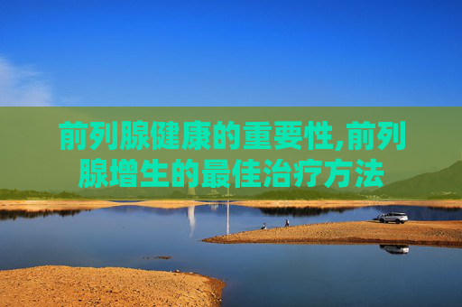 前列腺健康的重要性,前列腺增生的最佳治疗方法