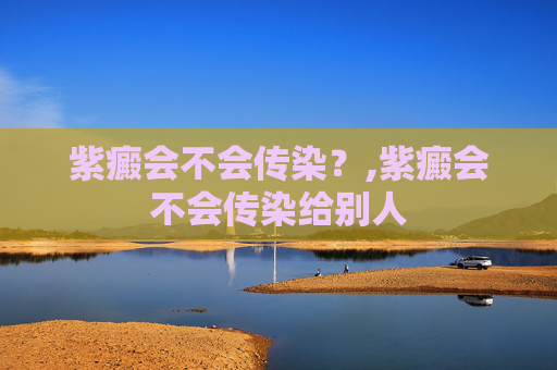 紫癜会不会传染？,紫癜会不会传染给别人
