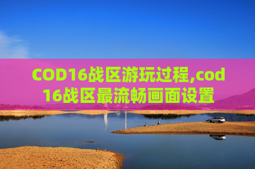 COD16战区游玩过程,cod16战区最流畅画面设置