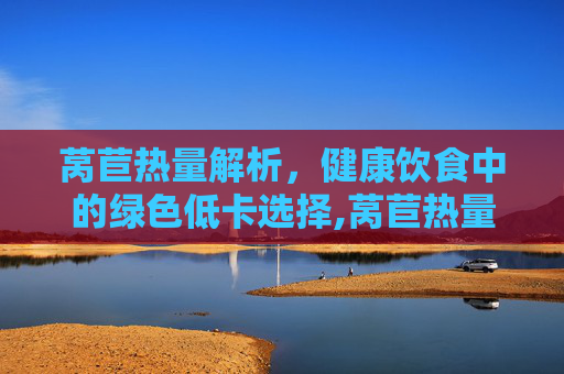 莴苣热量解析，健康饮食中的绿色低卡选择,莴苣热量高吗