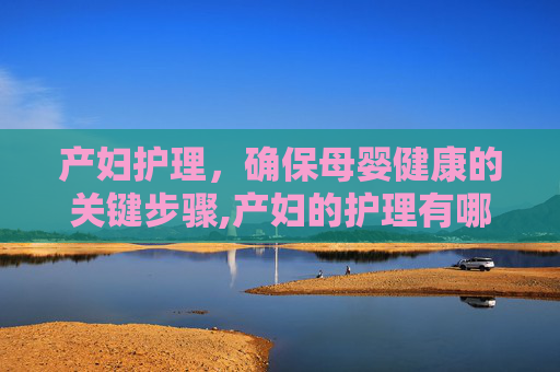 产妇护理，确保母婴健康的关键步骤,产妇的护理有哪些
